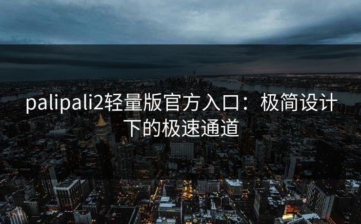palipali2轻量版官方入口：极简设计下的极速通道