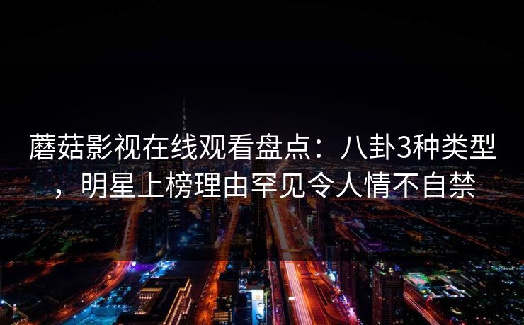 蘑菇影视在线观看盘点:八卦3种类型,明星上榜理由罕见令人情不自禁 蘑菇影视在线观看盘点:八卦3种类型,明星上榜理由罕见令人情不自禁