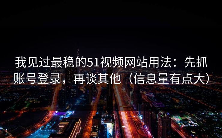 我见过最稳的51视频网站用法：先抓账号登录，再谈其他（信息量有点大）
