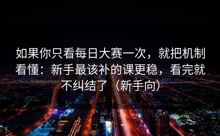 如果你只看每日大赛一次，就把机制看懂：新手最该补的课更稳，看完就不纠结了（新手向）
