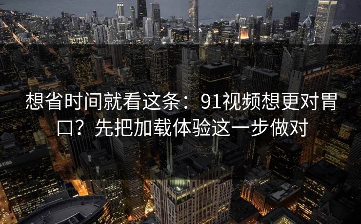 想省时间就看这条：91视频想更对胃口？先把加载体验这一步做对
