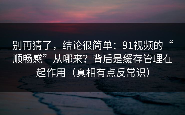 别再猜了,结论很简单:91视频的“顺畅感”从哪来?背后是缓存管理在起作用(真相有点反常识)