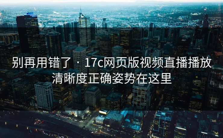 别再用错了 · 17c网页版视频直播播放清晰度正确姿势在这里 别再用错了 · 17c网页版视频直播播放清晰度正确姿势在这里