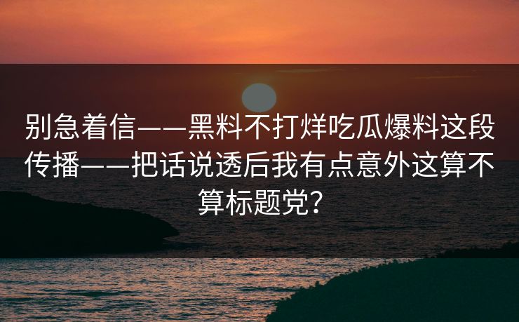 别急着信——黑料不打烊吃瓜爆料这段传播——把话说透后我有点意外这算不算标题党? 别急着信——黑料不打烊吃瓜爆料这段传播——把话说透后我有点意外这算不算标题党?