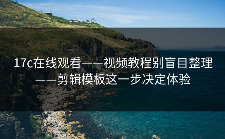 17c在线观看——视频教程别盲目整理——剪辑模板这一步决定体验