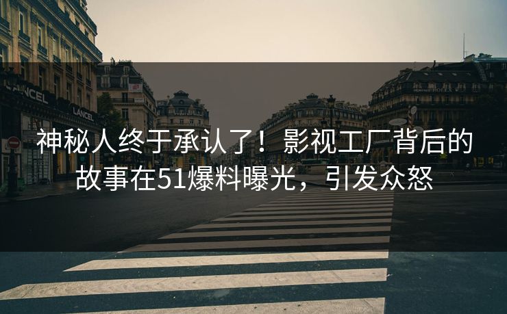神秘人终于承认了！影视工厂背后的故事在51爆料曝光，引发众怒