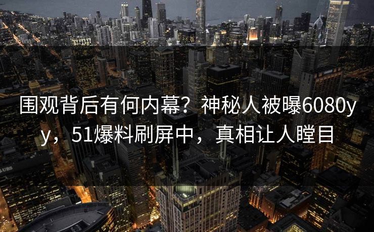 围观背后有何内幕？神秘人被曝6080yy，51爆料刷屏中，真相让人瞠目