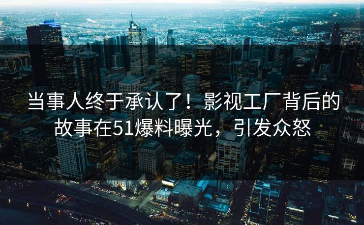 当事人终于承认了！影视工厂背后的故事在51爆料曝光，引发众怒