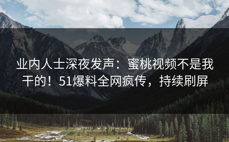 业内人士深夜发声：蜜桃视频不是我干的！51爆料全网疯传，持续刷屏