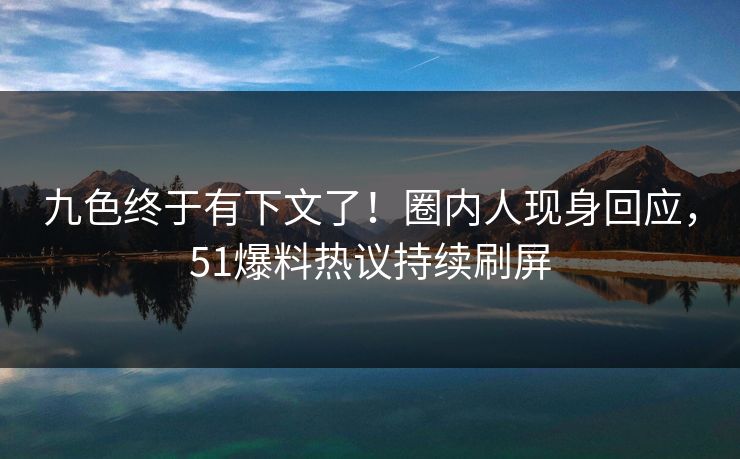 九色终于有下文了！圈内人现身回应，51爆料热议持续刷屏