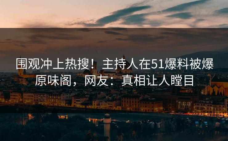 围观冲上热搜！主持人在51爆料被爆原味阁，网友：真相让人瞠目