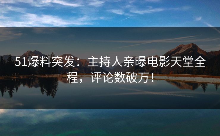 51爆料突发：主持人亲曝电影天堂全程，评论数破万！