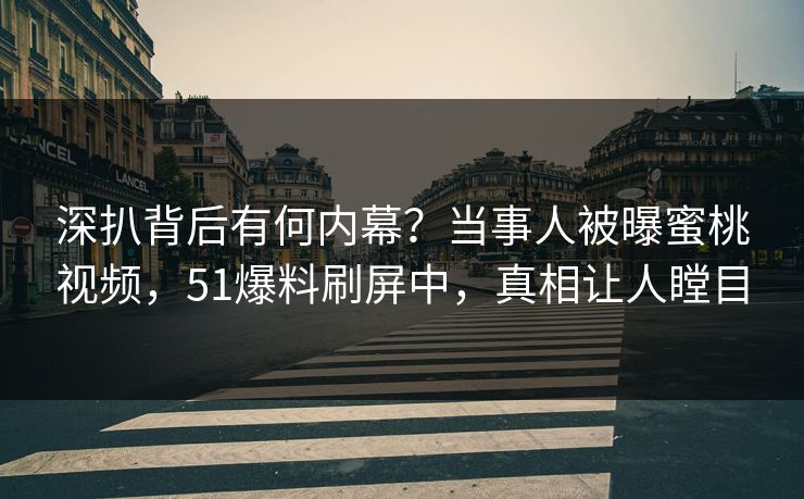 深扒背后有何内幕？当事人被曝蜜桃视频，51爆料刷屏中，真相让人瞠目