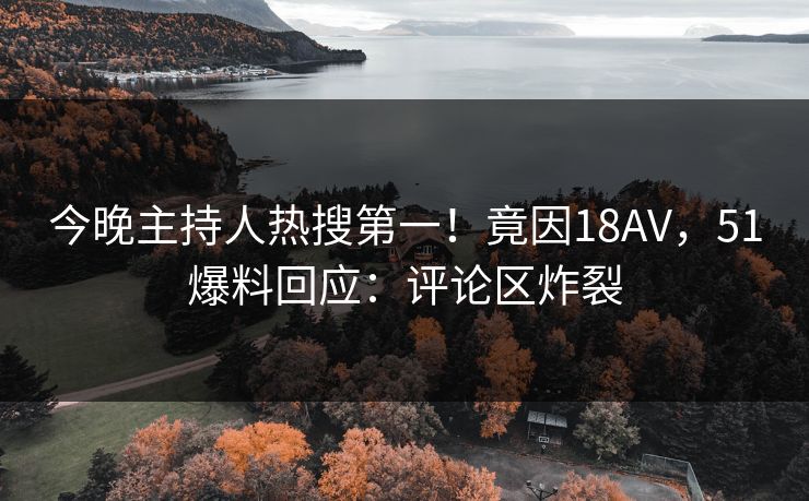 今晚主持人热搜第一！竟因18AV，51爆料回应：评论区炸裂