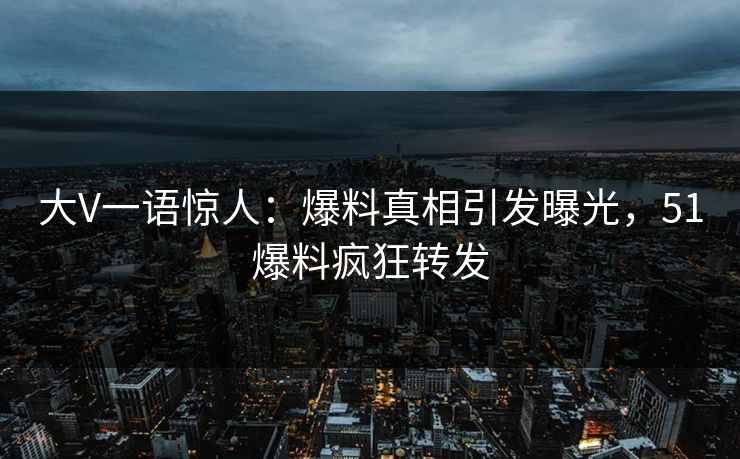 大V一语惊人：爆料真相引发曝光，51爆料疯狂转发