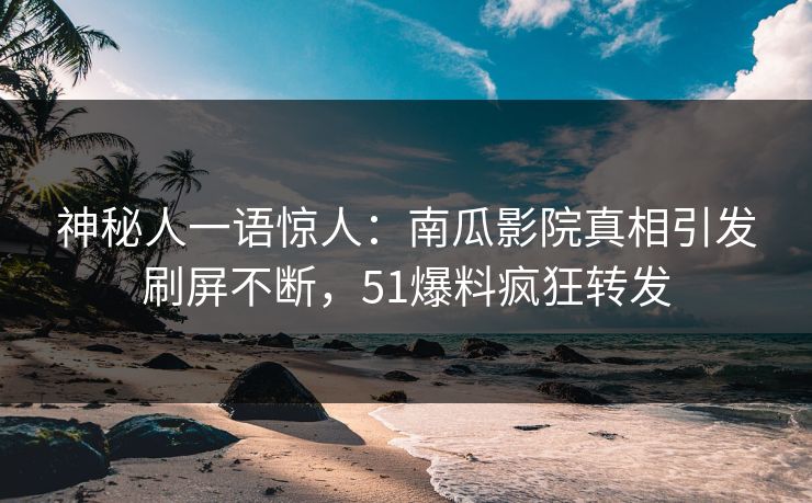 神秘人一语惊人：南瓜影院真相引发刷屏不断，51爆料疯狂转发