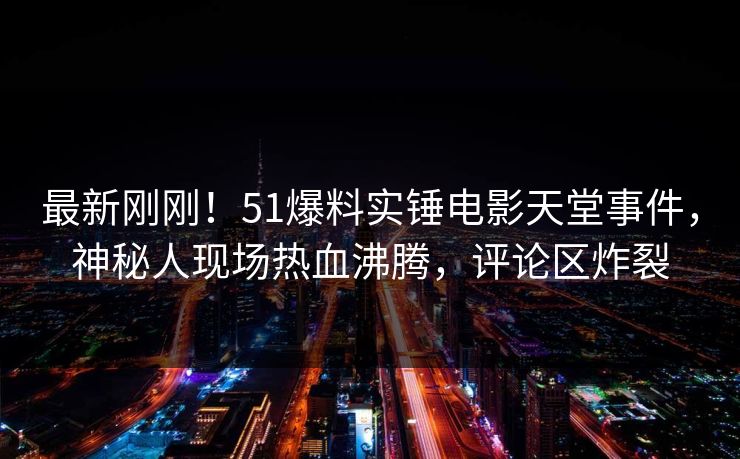 最新刚刚！51爆料实锤电影天堂事件，神秘人现场热血沸腾，评论区炸裂