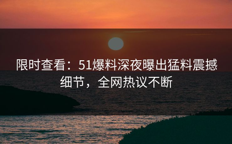 限时查看：51爆料深夜曝出猛料震撼细节，全网热议不断