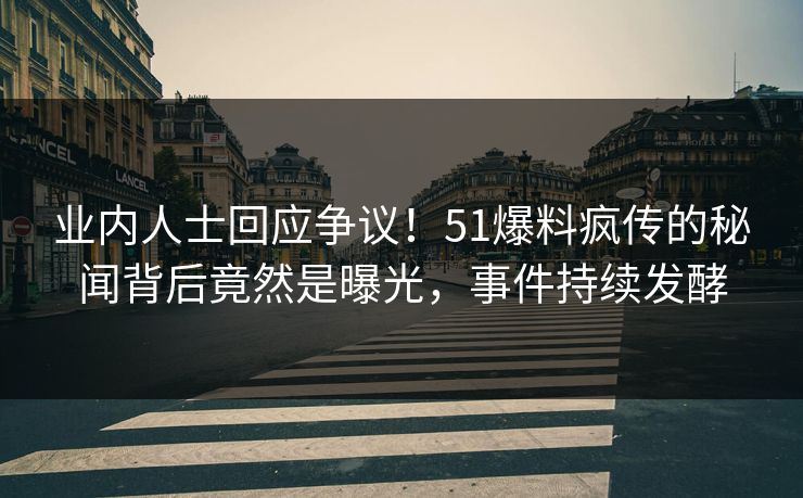 业内人士回应争议！51爆料疯传的秘闻背后竟然是曝光，事件持续发酵