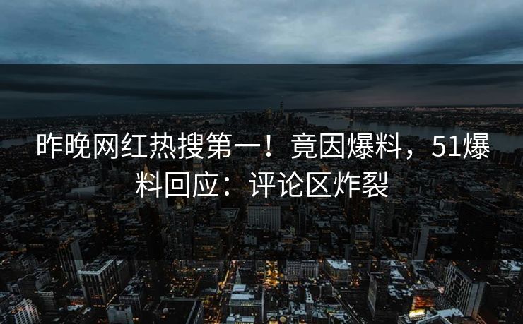 昨晚网红热搜第一！竟因爆料，51爆料回应：评论区炸裂
