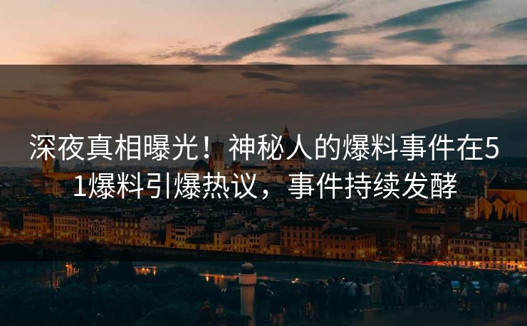 深夜真相曝光！神秘人的爆料事件在51爆料引爆热议，事件持续发酵