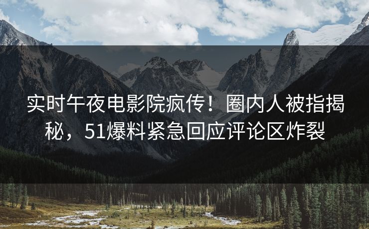 实时午夜电影院疯传！圈内人被指揭秘，51爆料紧急回应评论区炸裂