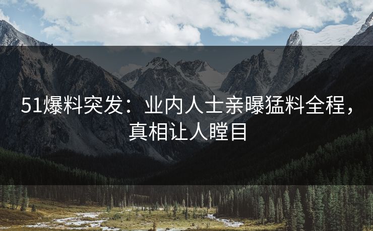 51爆料突发：业内人士亲曝猛料全程，真相让人瞠目
