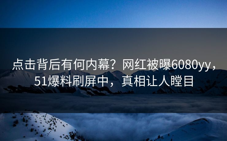 点击背后有何内幕？网红被曝6080yy，51爆料刷屏中，真相让人瞠目