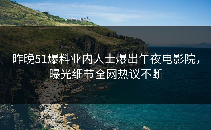 昨晚51爆料业内人士爆出午夜电影院，曝光细节全网热议不断