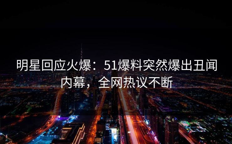 明星回应火爆：51爆料突然爆出丑闻内幕，全网热议不断