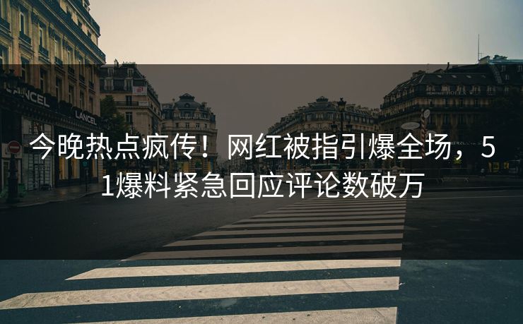 今晚热点疯传！网红被指引爆全场，51爆料紧急回应评论数破万