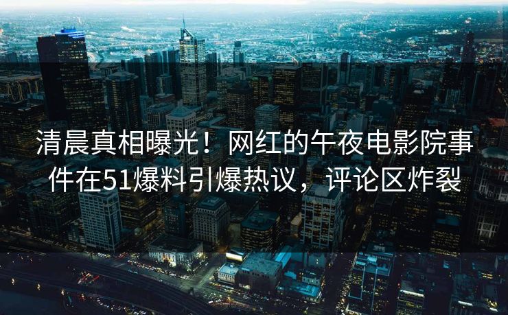 清晨真相曝光！网红的午夜电影院事件在51爆料引爆热议，评论区炸裂