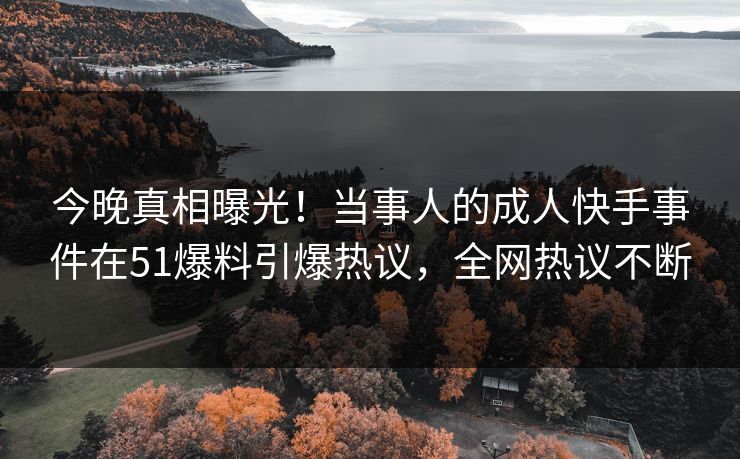 今晚真相曝光！当事人的成人快手事件在51爆料引爆热议，全网热议不断