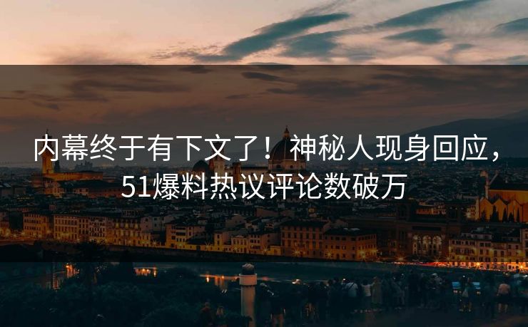 内幕终于有下文了！神秘人现身回应，51爆料热议评论数破万