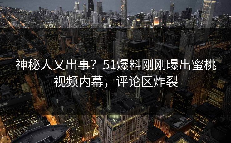 神秘人又出事？51爆料刚刚曝出蜜桃视频内幕，评论区炸裂