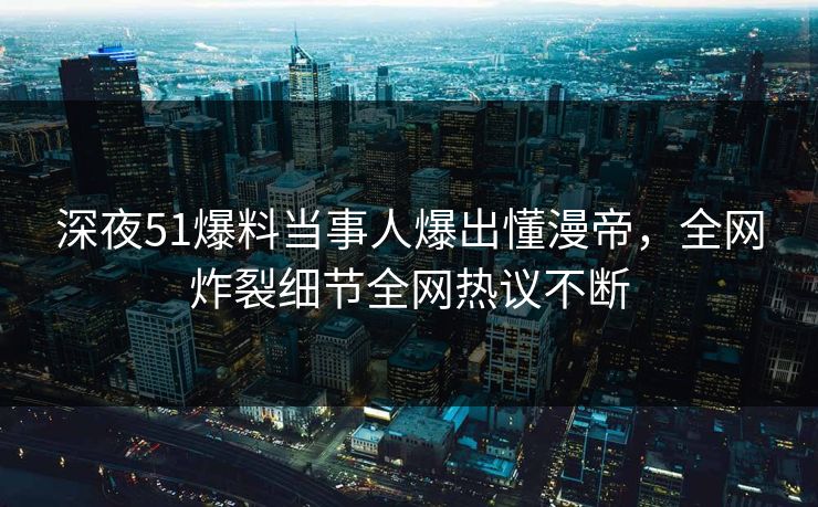 深夜51爆料当事人爆出懂漫帝，全网炸裂细节全网热议不断