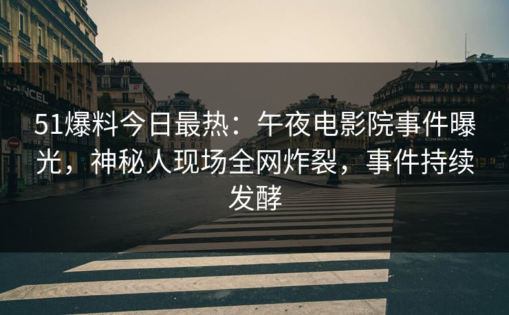 51爆料今日最热：午夜电影院事件曝光，神秘人现场全网炸裂，事件持续发酵