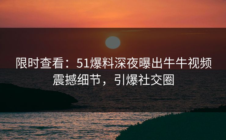限时查看：51爆料深夜曝出牛牛视频震撼细节，引爆社交圈