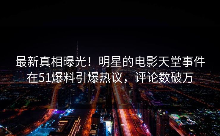 最新真相曝光！明星的电影天堂事件在51爆料引爆热议，评论数破万