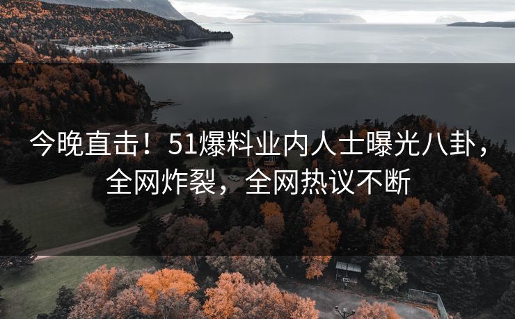 今晚直击！51爆料业内人士曝光八卦，全网炸裂，全网热议不断