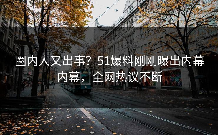圈内人又出事？51爆料刚刚曝出内幕内幕，全网热议不断