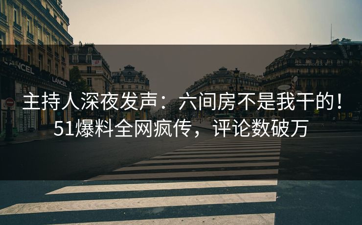 主持人深夜发声：六间房不是我干的！51爆料全网疯传，评论数破万