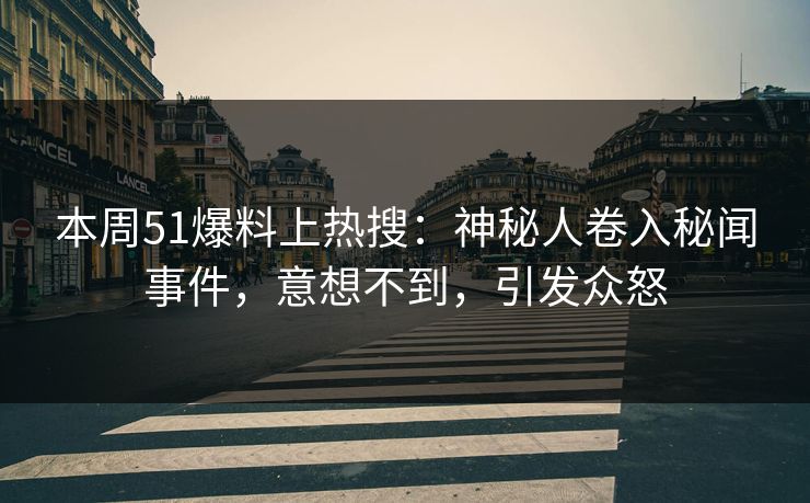 本周51爆料上热搜：神秘人卷入秘闻事件，意想不到，引发众怒