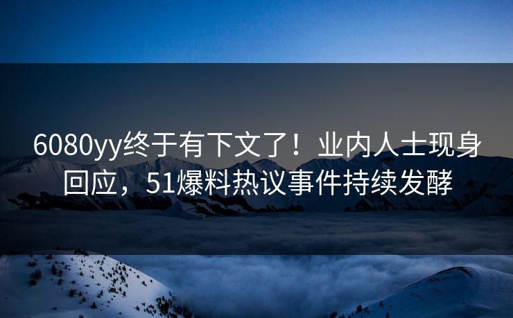 6080yy终于有下文了！业内人士现身回应，51爆料热议事件持续发酵