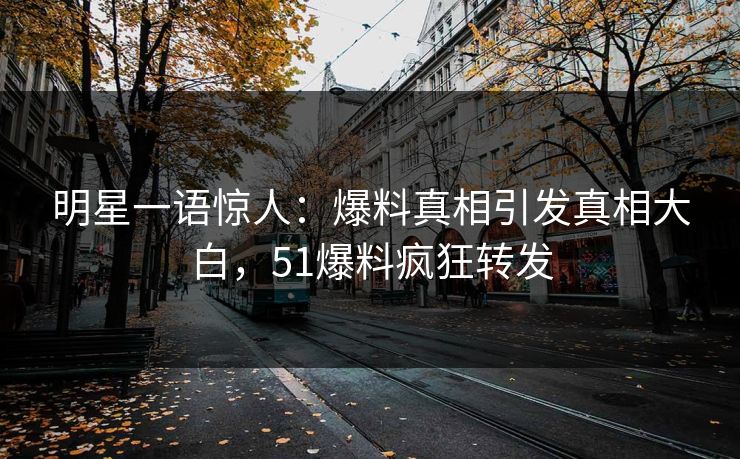 明星一语惊人：爆料真相引发真相大白，51爆料疯狂转发