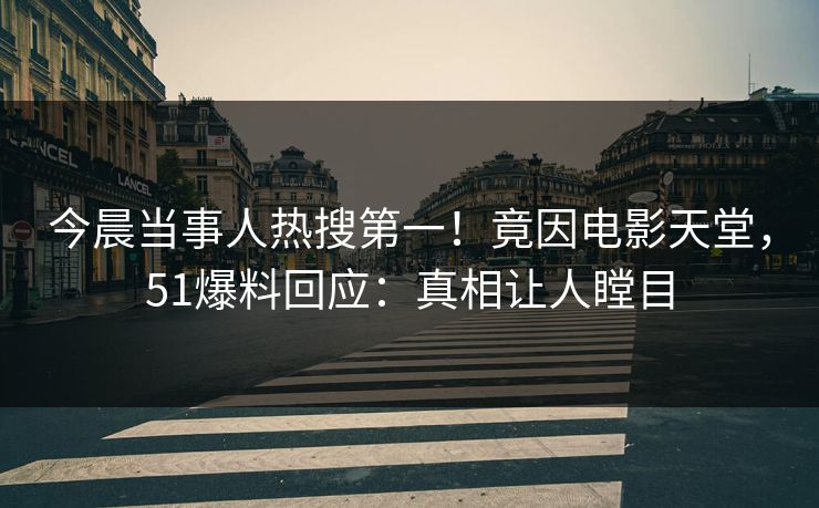 今晨当事人热搜第一！竟因电影天堂，51爆料回应：真相让人瞠目