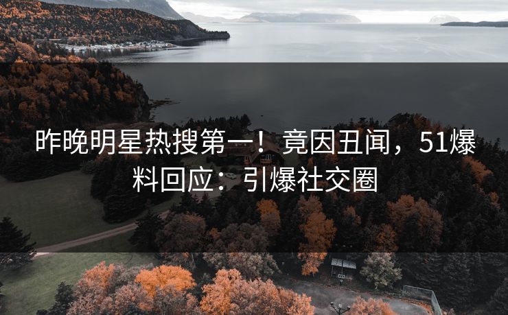 昨晚明星热搜第一！竟因丑闻，51爆料回应：引爆社交圈