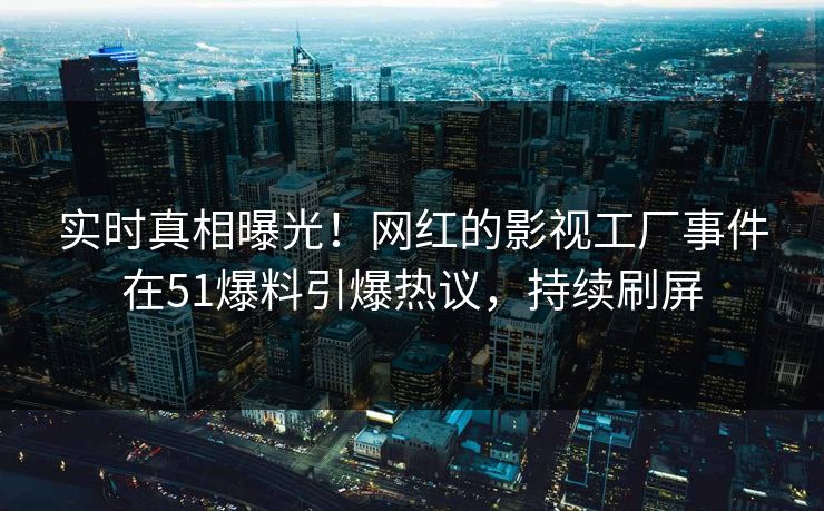 实时真相曝光！网红的影视工厂事件在51爆料引爆热议，持续刷屏