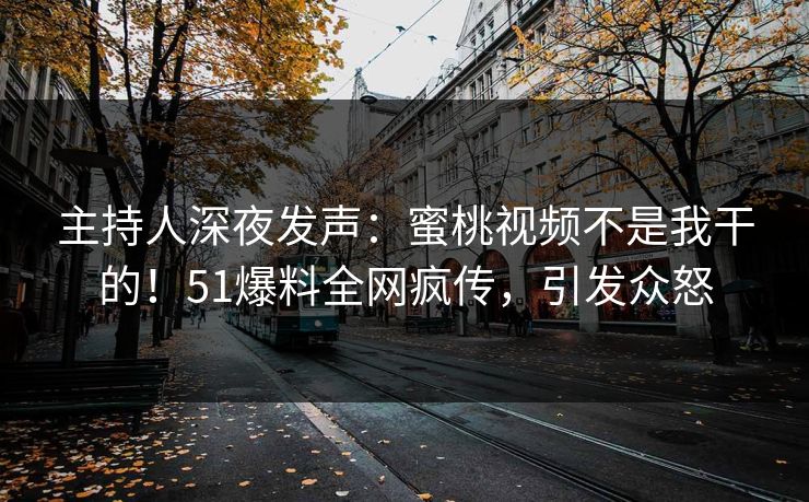 主持人深夜发声：蜜桃视频不是我干的！51爆料全网疯传，引发众怒