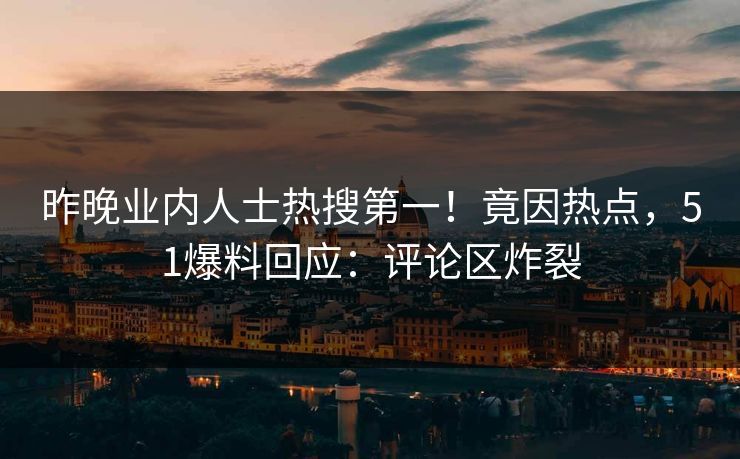 昨晚业内人士热搜第一！竟因热点，51爆料回应：评论区炸裂